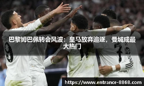 巴黎姆巴佩转会风波：皇马放弃追逐，曼城成最大热门