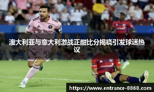 澳大利亚与意大利激战正酣比分揭晓引发球迷热议