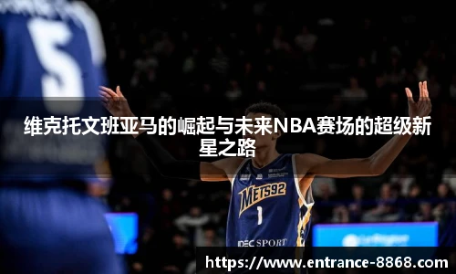 维克托文班亚马的崛起与未来NBA赛场的超级新星之路
