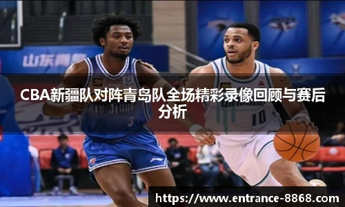 CBA新疆队对阵青岛队全场精彩录像回顾与赛后分析