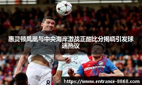 惠灵顿凤凰与中央海岸激战正酣比分揭晓引发球迷热议