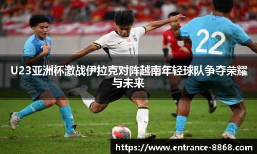 U23亚洲杯激战伊拉克对阵越南年轻球队争夺荣耀与未来