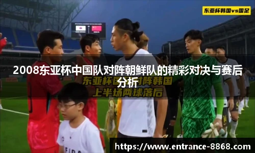 2008东亚杯中国队对阵朝鲜队的精彩对决与赛后分析