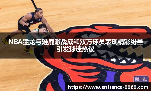 NBA猛龙与雄鹿激战成和双方球员表现精彩纷呈引发球迷热议
