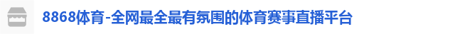 8868体育-全网最全最有氛围的体育赛事直播平台